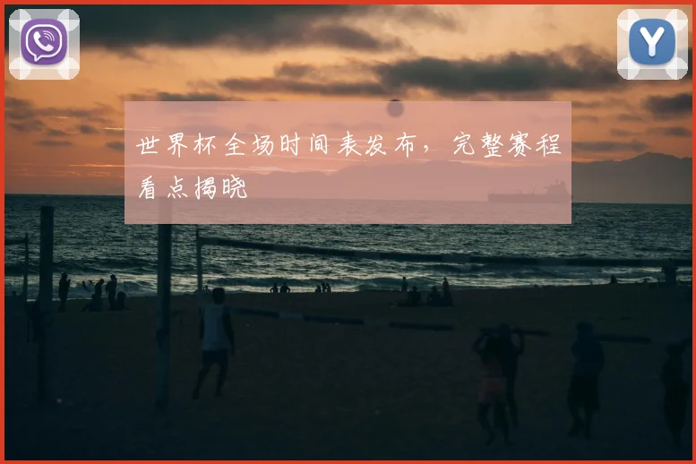 世界杯全场时间表发布，完整赛程看点揭晓