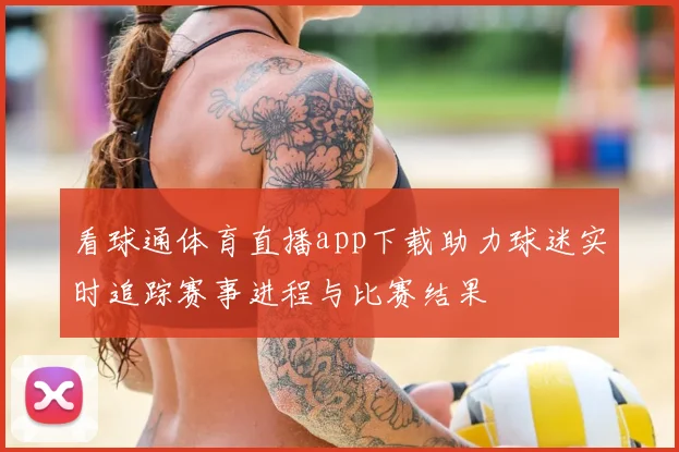 看球通体育直播app下载助力球迷实时追踪赛事进程与比赛结果