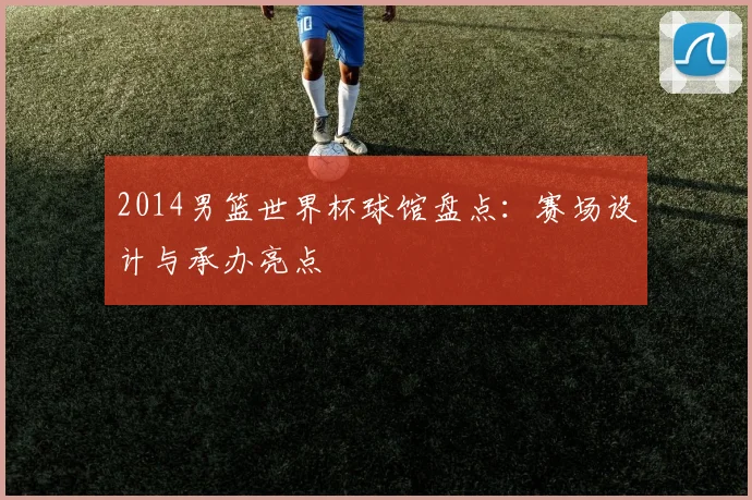 2014男篮世界杯球馆盘点:赛场设计与承办亮点