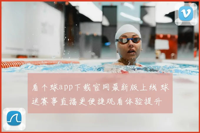 看个球app下载官网最新版上线 球迷赛事直播更便捷观看体验提升