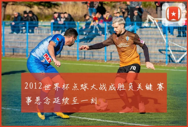 2012世界杯点球大战成胜负关键 赛事悬念延续至一刻