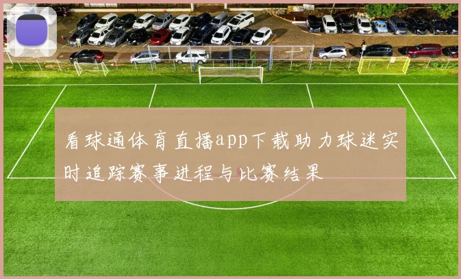 看球通体育直播app下载助力球迷实时追踪赛事进程与比赛结果
