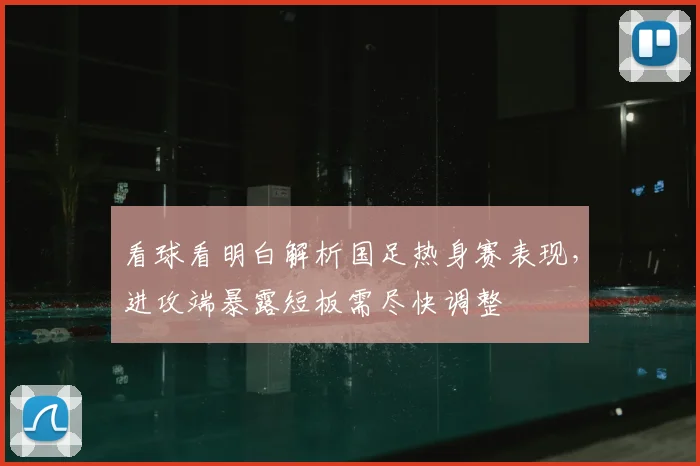 看球看明白解析国足热身赛表现，进攻端暴露短板需尽快调整
