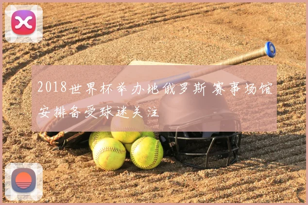 2018世界杯举办地俄罗斯 赛事场馆安排备受球迷关注