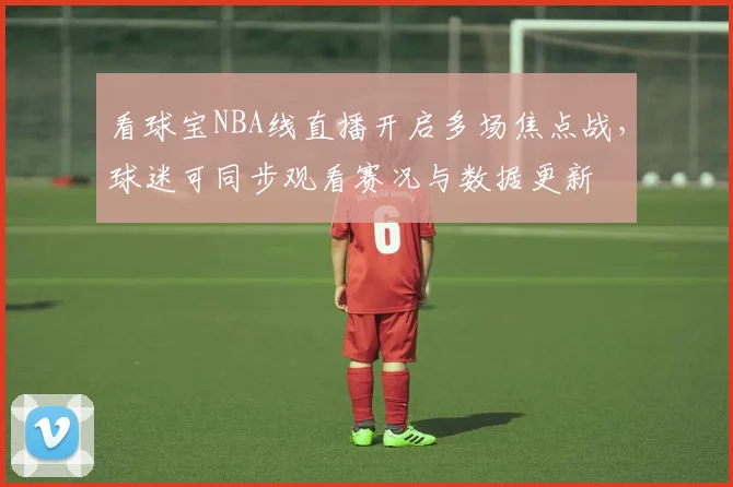 看球宝NBA线直播开启多场焦点战，球迷可同步观看赛况与数据更新