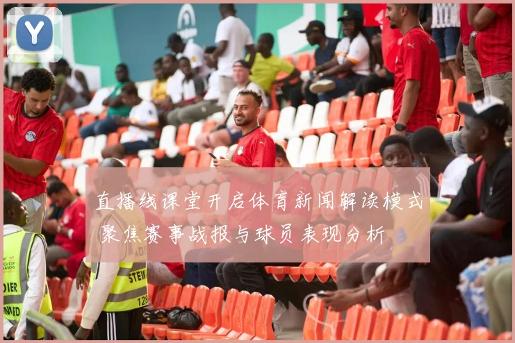 直播线课堂开启体育新闻解读模式 聚焦赛事战报与球员表现分析