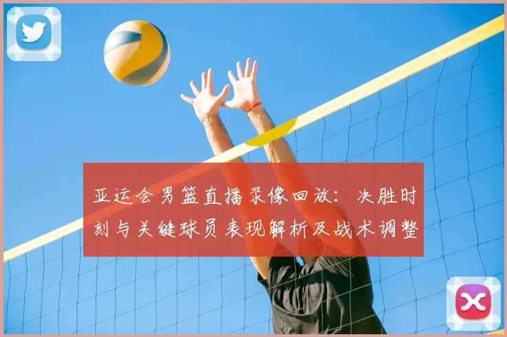 亚运会男篮直播录像回放：决胜时刻与关键球员表现解析及战术调整影响