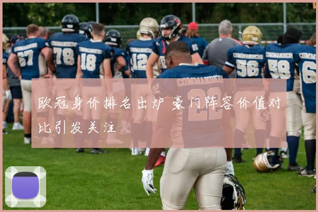 欧冠身价排名出炉 豪门阵容价值对比引发关注