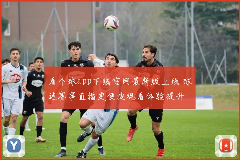 看个球app下载官网最新版上线 球迷赛事直播更便捷观看体验提升