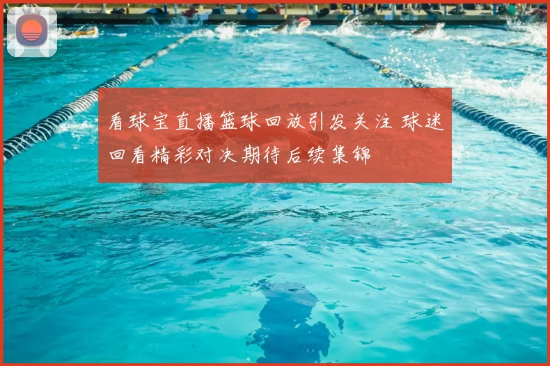 看球宝直播篮球回放引发关注 球迷回看精彩对决期待后续集锦