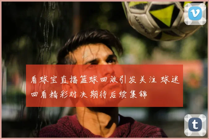 看球宝直播篮球回放引发关注 球迷回看精彩对决期待后续集锦