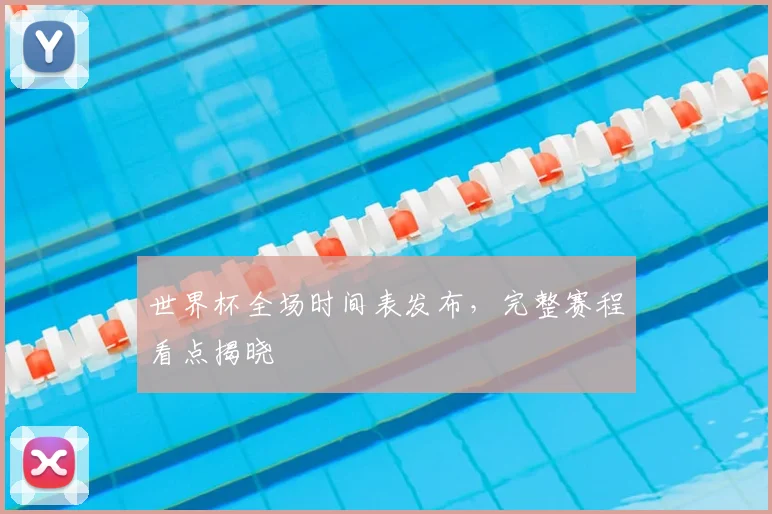 世界杯全场时间表发布,完整赛程看点揭晓