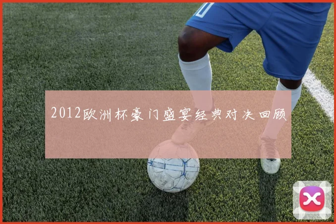 2012欧洲杯豪门盛宴经典对决回顾