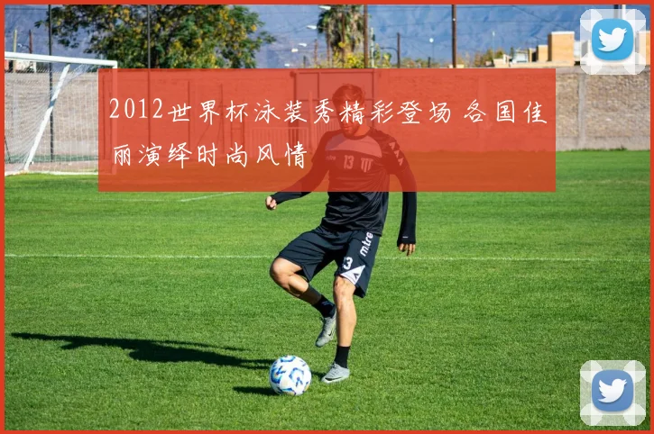 2012世界杯泳装秀精彩登场 各国佳丽演绎时尚风情