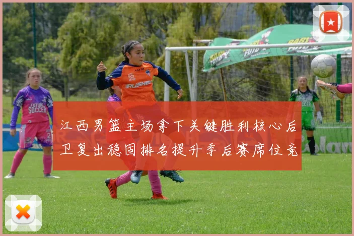 江西男篮主场拿下关键胜利核心后卫复出稳固排名提升季后赛席位竞争力