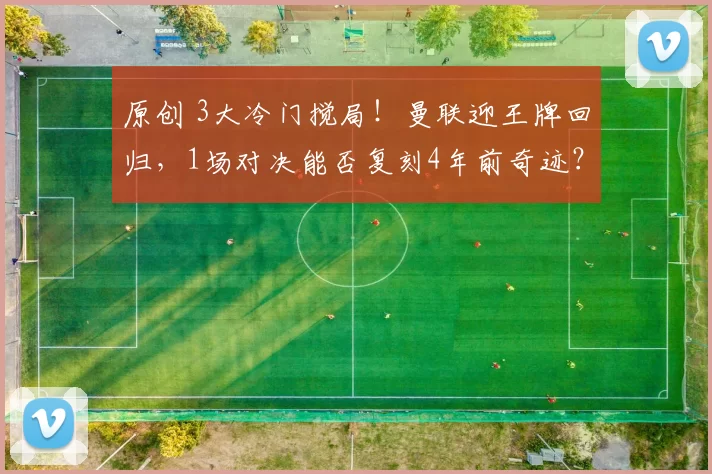 原创 3大冷门搅局！曼联迎王牌回归，1场对决能否复刻4年前奇迹？