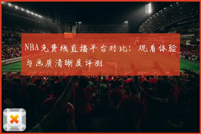 NBA免费线直播平台对比：观看体验与画质清晰度评测