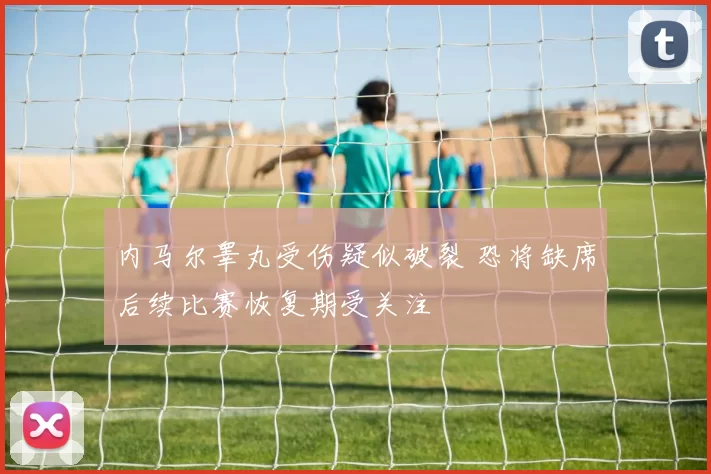 内马尔睾丸受伤疑似破裂 恐将缺席后续比赛恢复期受关注