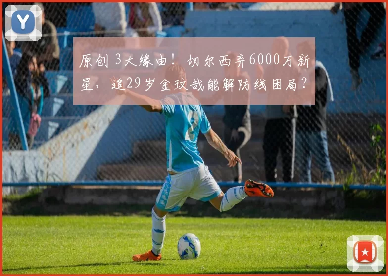 原创 3大缘由！切尔西弃6000万新星，追29岁金玟哉能解防线困局？