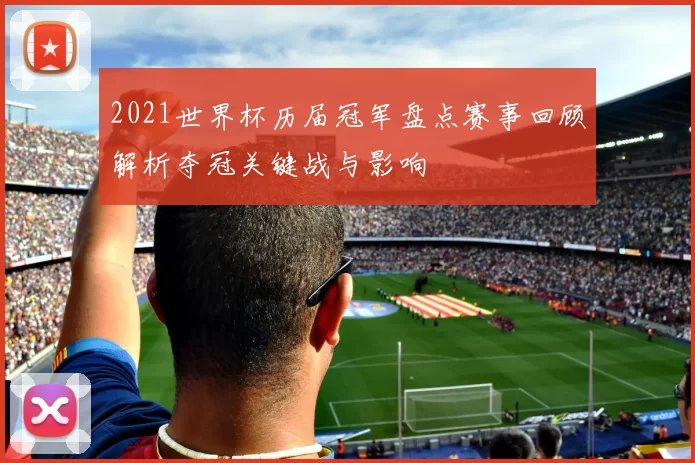 2021世界杯历届冠军盘点赛事回顾解析夺冠关键战与影响