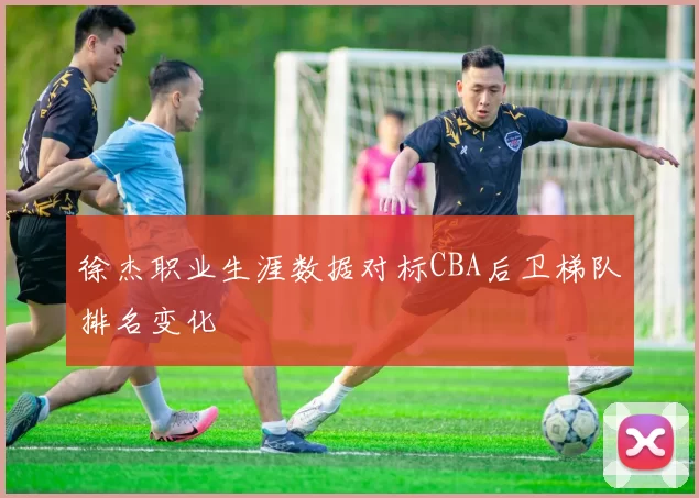 徐杰职业生涯数据对标CBA后卫梯队排名变化