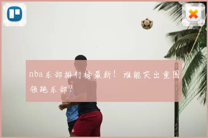nba东部排行榜最新！谁能突出重围领跑东部？