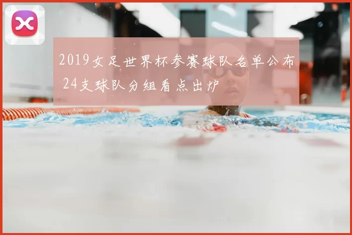 2019女足世界杯参赛球队名单公布 24支球队分组看点出炉