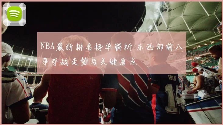 NBA最新排名榜单解析 东西部前八争夺战走势与关键看点