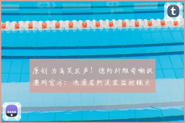 原创 为高芙发声！德约科维奇嘲讽澳网官方：洗澡居然没装监控镜头