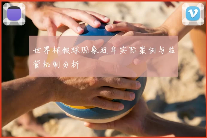 世界杯假球现象近年实际案例与监管机制分析