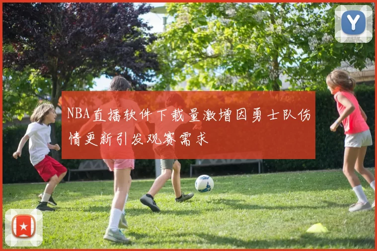 NBA直播软件下载量激增因勇士队伤情更新引发观赛需求