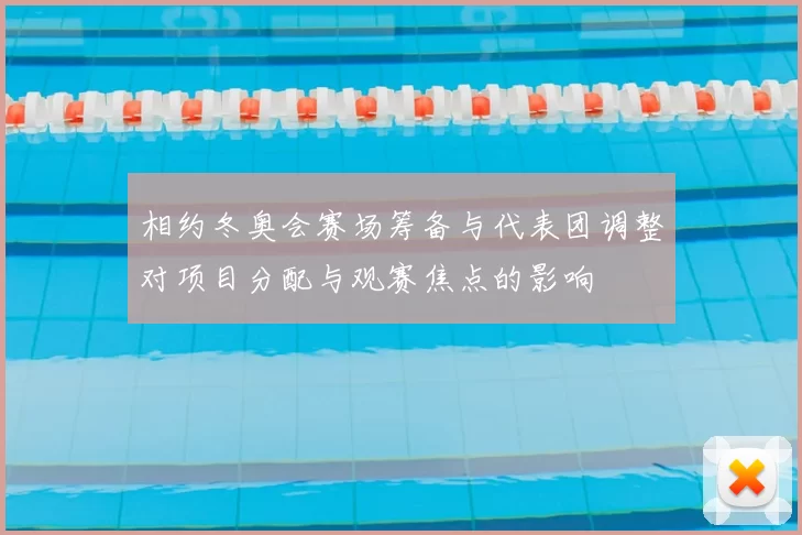 相约冬奥会赛场筹备与代表团调整对项目分配与观赛焦点的影响