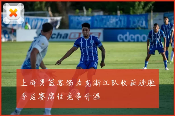 上海男篮客场力克浙江队收获连胜季后赛席位竞争升温