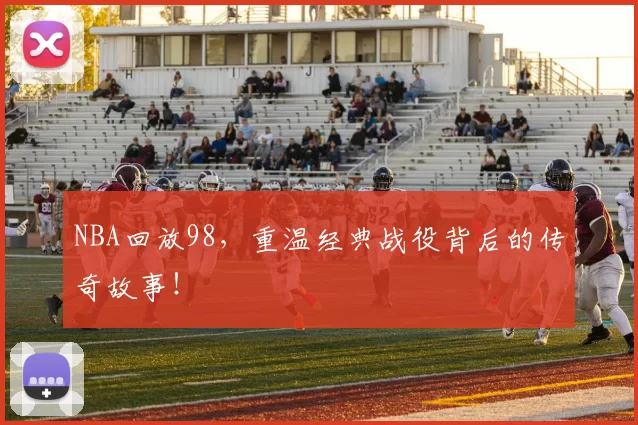NBA回放98，重温经典战役背后的传奇故事！