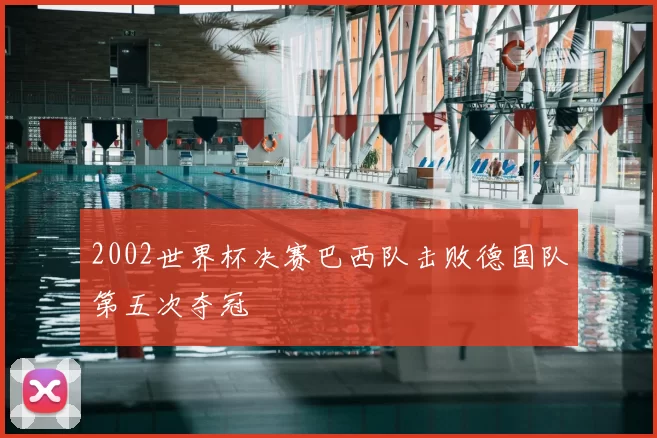 2002世界杯决赛巴西队击败德国队第五次夺冠