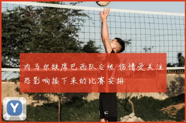 内马尔缺席巴西队合练 伤情受关注恐影响接下来的比赛安排