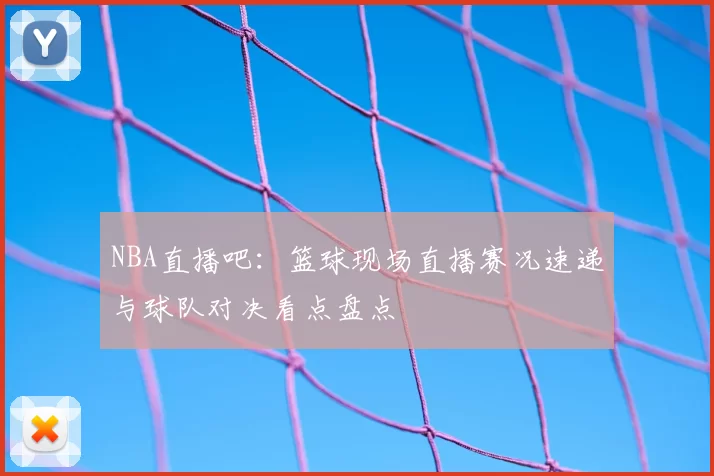 NBA直播吧：篮球现场直播赛况速递与球队对决看点盘点