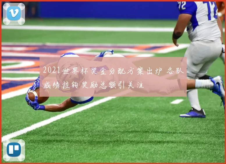 2021世界杯奖金分配方案出炉 各队成绩挂钩奖励总额引关注