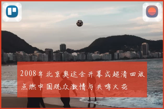 2008年北京奥运会开幕式超清回放点燃中国观众激情与共鸣火花