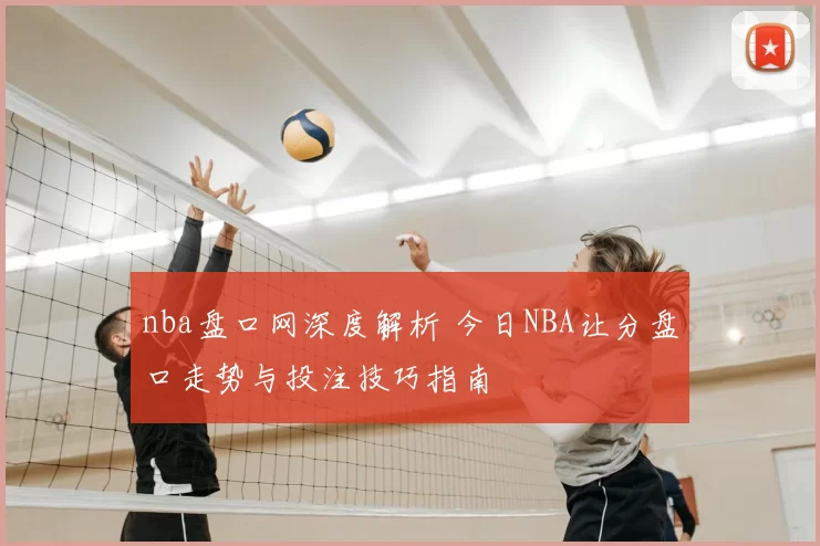 nba盘口网深度解析 今日NBA让分盘口走势与投注技巧指南