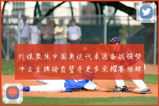外媒聚焦中国奥运代表团备战强势冲击金牌榜首誓夺更多荣耀赛场辉