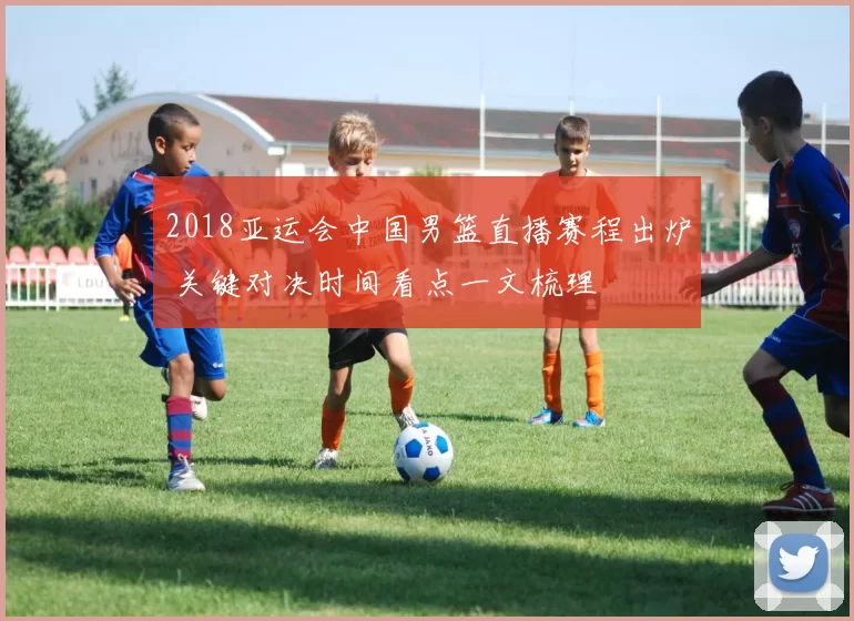 2018亚运会中国男篮直播赛程出炉 关键对决时间看点一文梳理