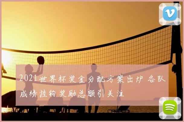 2021世界杯奖金分配方案出炉 各队成绩挂钩奖励总额引关注