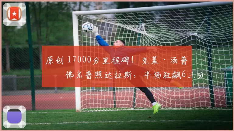 原创 17000分里程碑！克莱·汤普森佛光普照达拉斯，半场狂飙6三分重回巅峰