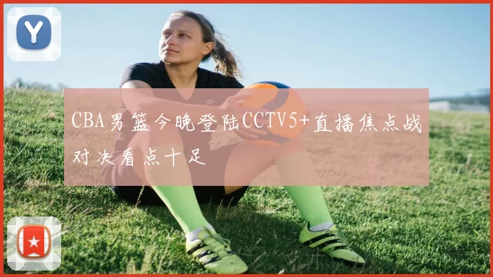 CBA男篮今晚登陆CCTV5+直播焦点战对决看点十足