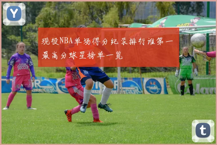 现役NBA单场得分纪录排行谁第一 最高分球星榜单一览