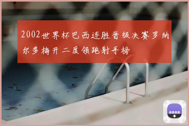 2002世界杯巴西连胜晋级决赛罗纳尔多梅开二度领跑射手榜