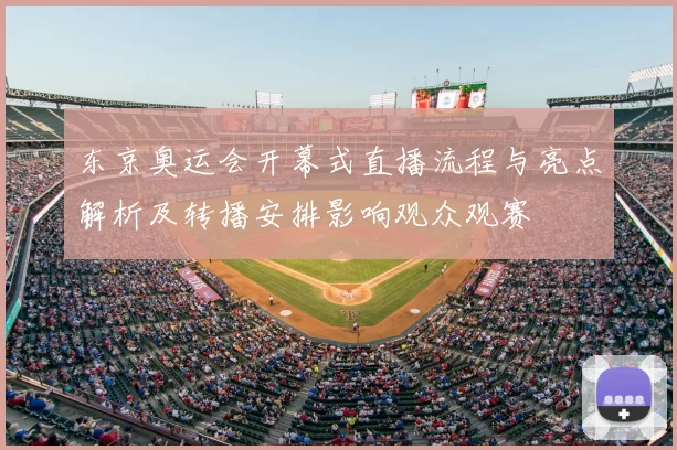 东京奥运会开幕式直播流程与亮点解析及转播安排影响观众观赛