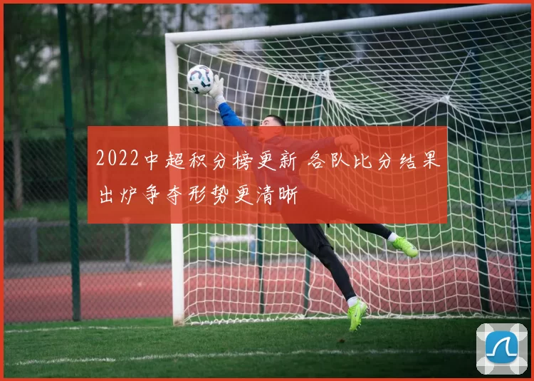 2022中超积分榜更新 各队比分结果出炉争夺形势更清晰