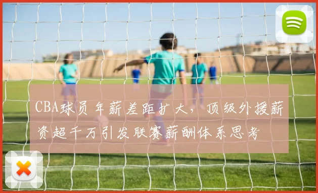 CBA球员年薪差距扩大，顶级外援薪资超千万引发联赛薪酬体系思考